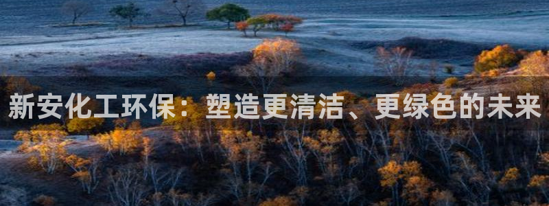 亿万先生客户端：新安化工环保：塑造更清洁、更绿色的未来