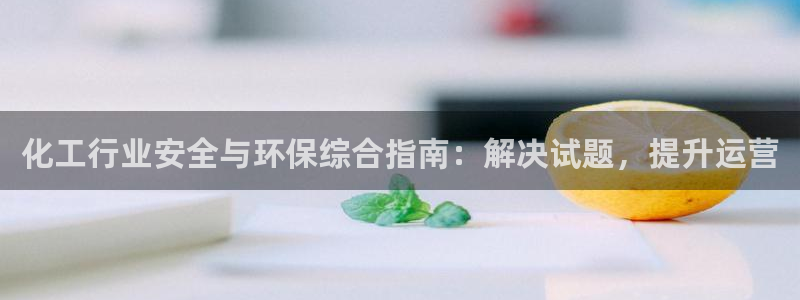 亿万先生官方网站客户端下载安装：化工行业安全与环保综合指南：解决试题，提升运营