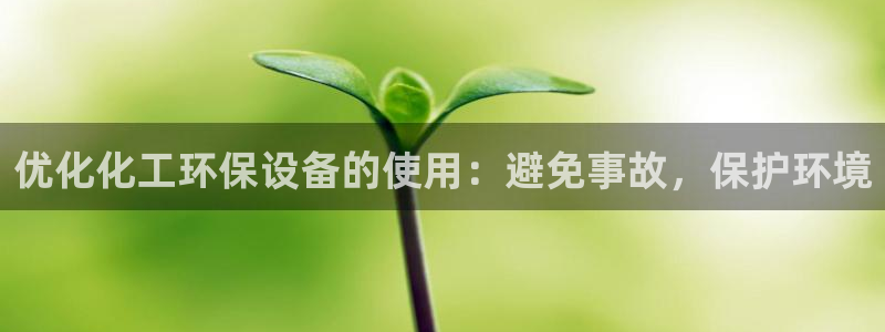 亿万先生官方网站下载手机版：优化化工环保设备的使用：避免事故，保护环境