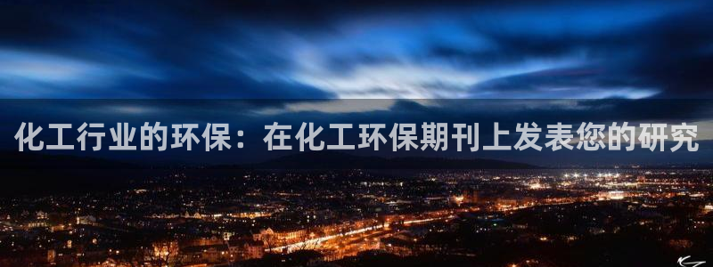 亿万视频：化工行业的环保：在化工环保期刊上发表您的研究