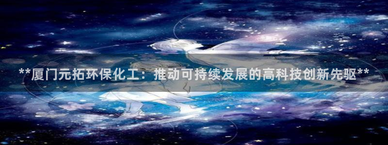 亿万先生客服：**厦门元拓环保化工：推动可持续发展的高科技创新先驱**