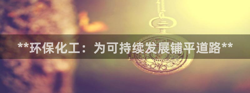 亿万先生007客服：**环保化工：为可持续发展铺平道路**