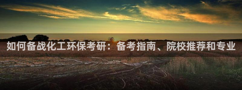 亿万先生客服联系：如何备战化工环保考研：备考指南、院校推荐和专业