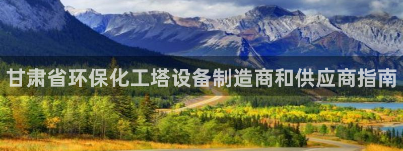 亿万先生 手机版下载安装：甘肃省环保化工塔设备制造商和供应商指南