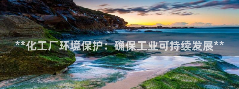 亿万先生 手机版下载最新版：**化工厂环境保护：确保工业可持续发展**