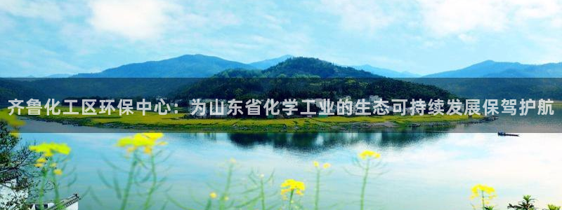 亿万先生：齐鲁化工区环保中心：为山东省化学工业的生态可持续发展保驾护航