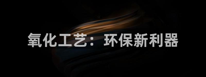 亿万官网手机登录：氧化工艺：环保新利器