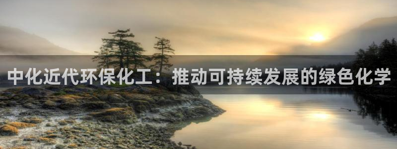亿万先生手机版：中化近代环保化工：推动可持续发展的绿色化学