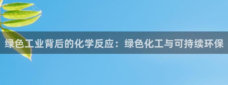 亿万先生手机网页：绿色工业背后的化学反应：绿色化工与可持续环保
