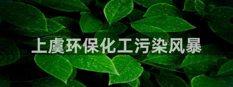 亿万先生007客服：上虞环保化工污染风暴