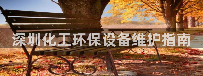 亿万先生游戏平台网址：深圳化工环保设备维护指南