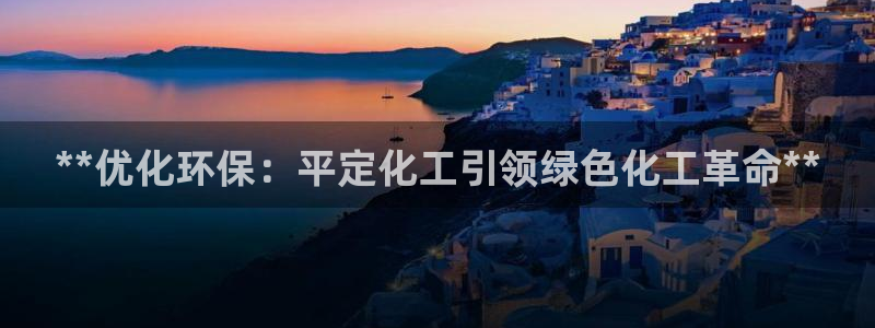 亿万先生手机版入口在哪下载：**优化环保：平定化工引领绿色化工革命**