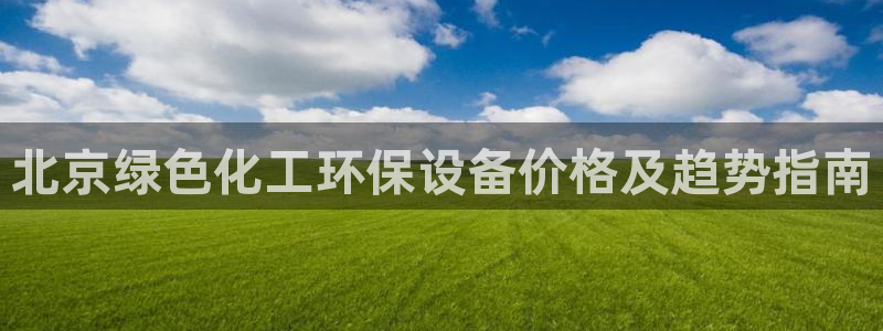 亿万讲了什么：北京绿色化工环保设备价格及趋势指南
