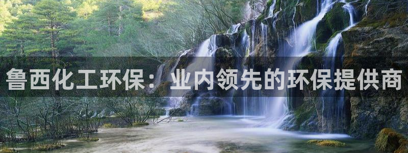 亿万先生mr01官网 - 亿万先生手机版入：鲁西化工环保：业内领先的环保提供商