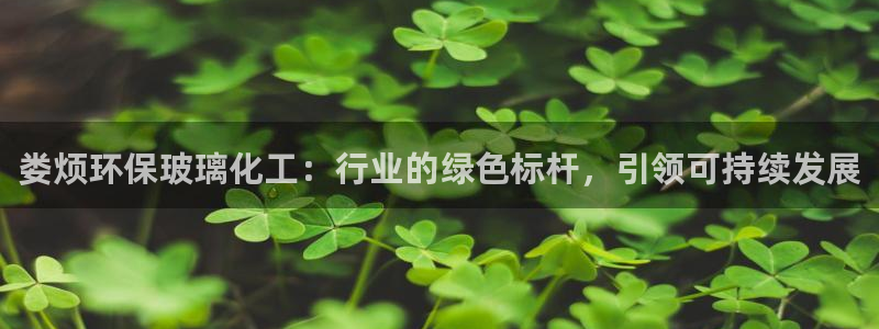 亿万先生情侣车有什么用：娄烦环保玻璃化工：行业的绿色标杆，引领可持续发展