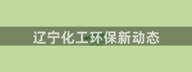亿万先生007官网：辽宁化工环保新动态