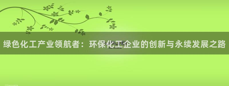 亿万网友在线实时为您解答问题：绿色化工产业领航者：环保化工企业的创新与永续发展之路