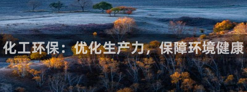 亿万先生手机客户端：化工环保：优化生产力，保障环境健康
