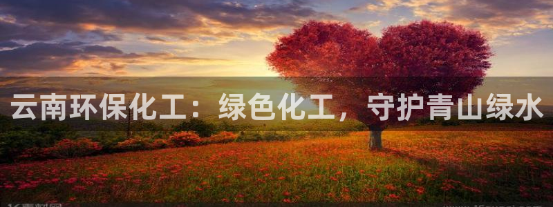 亿万网友在线实时为您解答问题：云南环保化工：绿色化工，守护青山绿水