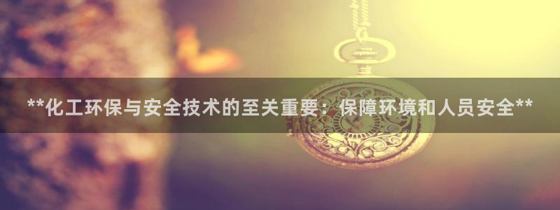 亿万官网：**化工环保与安全技术的至关重要：保障环境和人员安全**