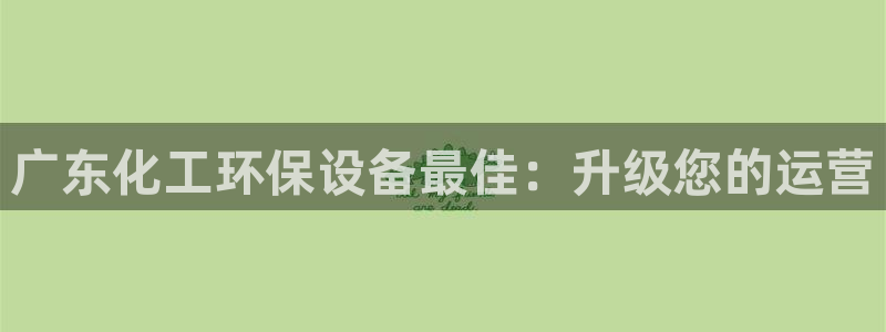 亿万先生换网址了吗：广东化工环保设备最佳：升级您的运营
