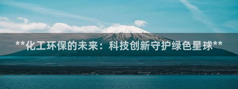 亿万啥意思：**化工环保的未来：科技创新守护绿色星球**