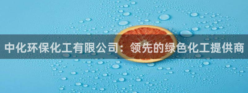 亿万网红：中化环保化工有限公司：领先的绿色化工提供商