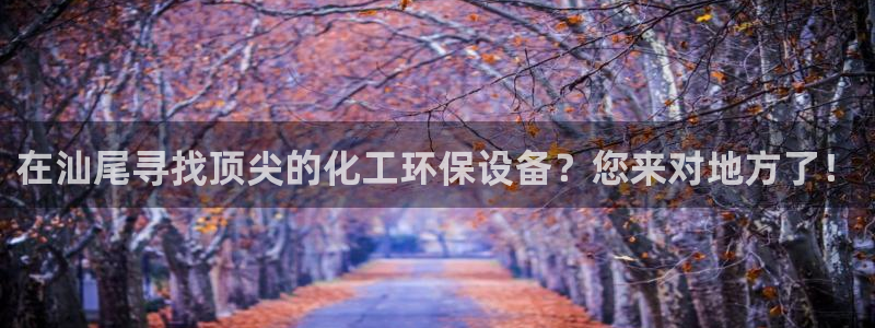 亿万先生客户端官网登录不了：在汕尾寻找顶尖的化工环保设备？您来对地方了！