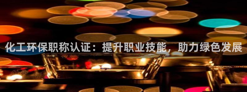 亿万国际平台是正规的吗安全吗：化工环保职称认证：提升职业技能，助力绿色发展