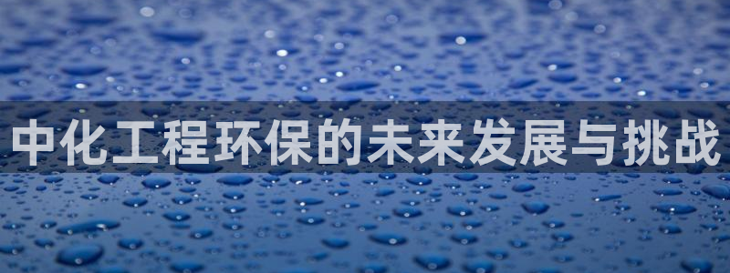 亿万先生客户端下载：中化工程环保的未来发展与挑战
