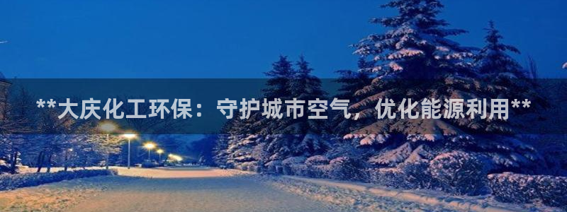 亿万手游官网：**大庆化工环保：守护城市空气，优化能源利用**