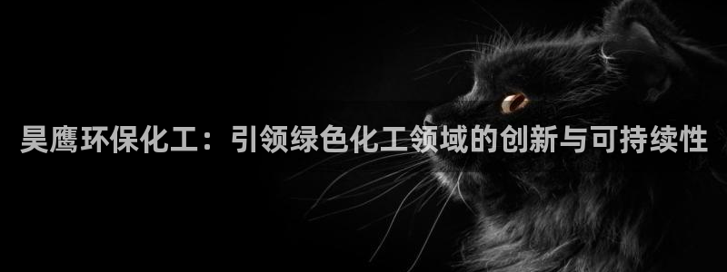 亿万先生客户端官网登录不了：昊鹰环保化工：引领绿色化工领域的创新与可持续性