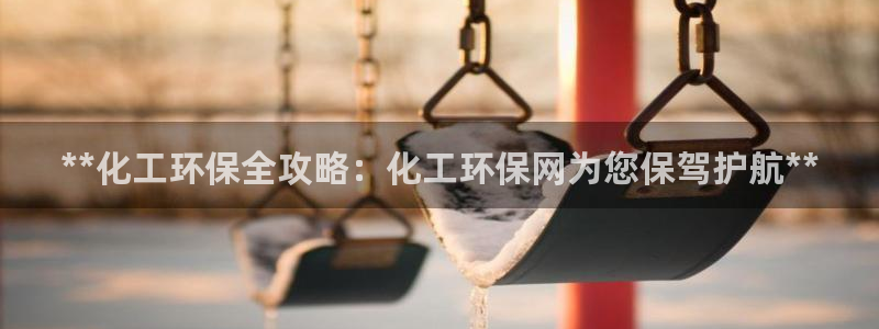 亿万百度吧：**化工环保全攻略：化工环保网为您保驾护航**