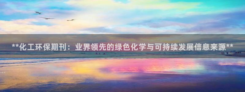 亿万先生官方网站客户端下载安装最新版：**化工环保期刊：业界领先的绿色化学与可持续发展信息来源**