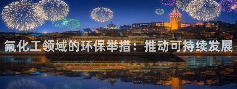 亿万先生合并网址是多少：氟化工领域的环保举措：推动可持续发展