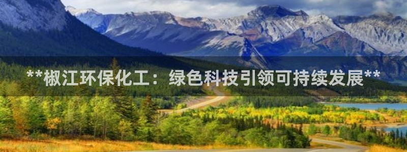 亿万先生官方网站下载：**椒江环保化工：绿色科技引领可持续发展**