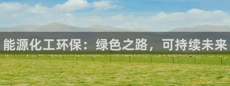 亿万先生客服联系方式查询：能源化工环保：绿色之路，可持续未来