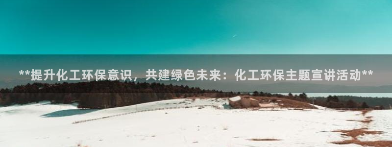亿万先生网站下载：**提升化工环保意识，共建绿色未来：化工环保主题宣讲活动**