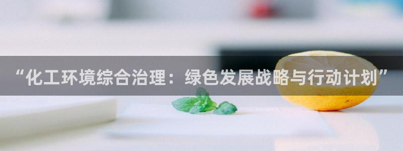 亿万官网手机登录：“化工环境综合治理：绿色发展战略与行动计划”