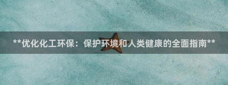 亿万先生官方登录网址：**优化化工环保：保护环境和人类健康的全面指南**