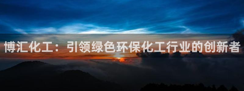 亿万万作者：博汇化工：引领绿色环保化工行业的创新者