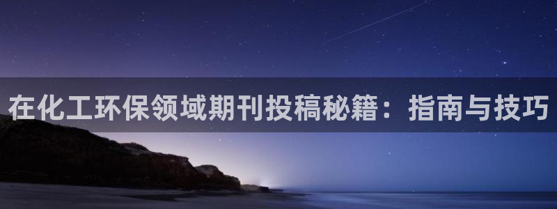 亿万先生手机版入口在哪下载：在化工环保领域期刊投稿秘籍：指南与技巧