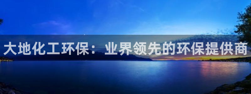亿万先生：大地化工环保：业界领先的环保提供商