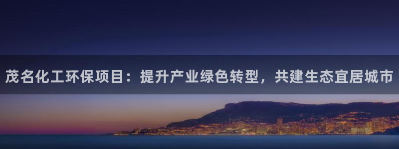 亿万先生官方登录网址：茂名化工环保项目：提升产业绿色转型，共建生态宜居城市