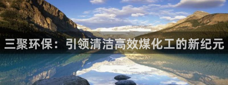 亿万先生网红：三聚环保：引领清洁高效煤化工的新纪元