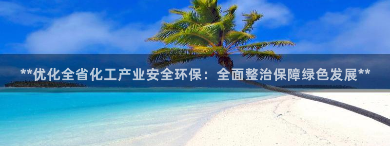 亿万先生下载客户端：**优化全省化工产业安全环保：全面整治保障绿色发展**