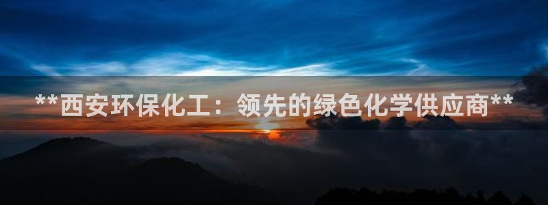 亿万先生合并网址在哪：**西安环保化工：领先的绿色化学供应商**