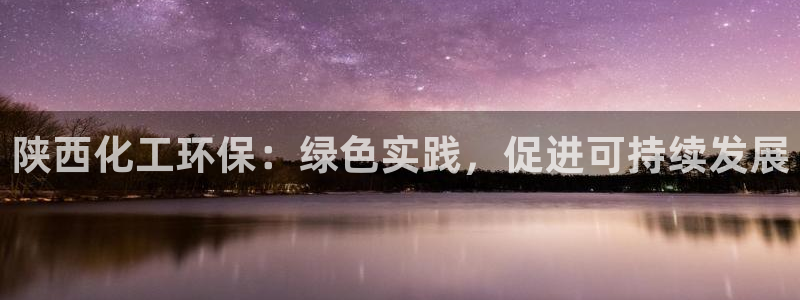 亿万讲什么：陕西化工环保：绿色实践，促进可持续发展