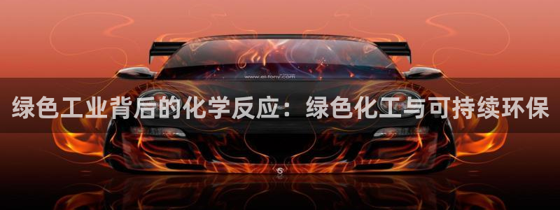 亿万先生网页在线客服：绿色工业背后的化学反应：绿色化工与可持续环保