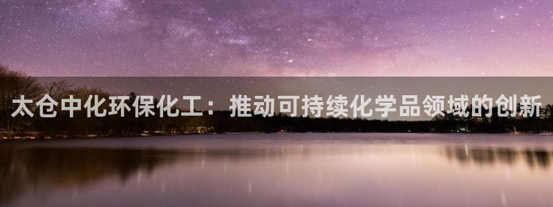 亿万个世界 科幻简介：太仓中化环保化工：推动可持续化学品领域的创新